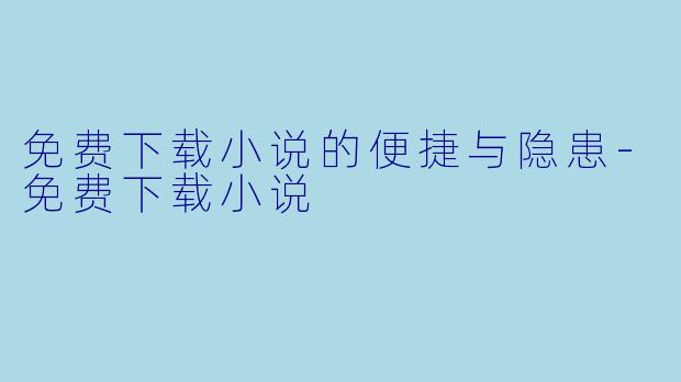 免费下载小说的便捷与隐患-免费下载小说
