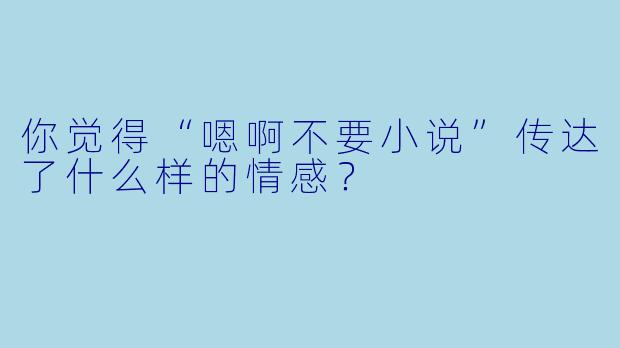你觉得“嗯啊不要小说”传达了什么样的情感？