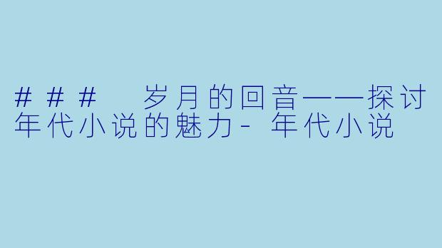### 岁月的回音——探讨年代小说的魅力-年代小说