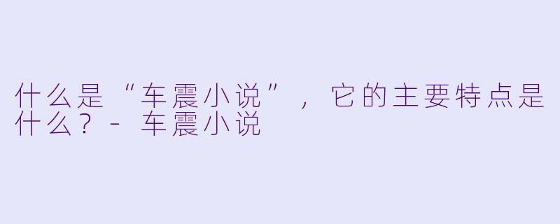什么是“车震小说”,它的主要特点是什么?