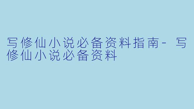 写修仙小说必备资料指南