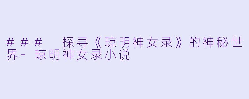 ### 探寻《琼明神女录》的神秘世界-琼明神女录小说