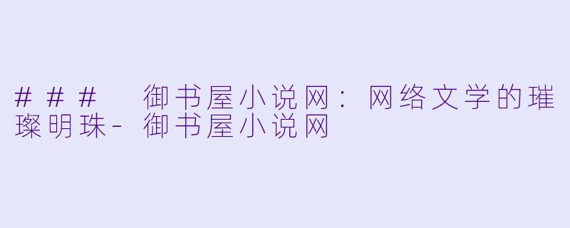 ### 御书屋小说网：网络文学的璀璨明珠-御书屋小说网
