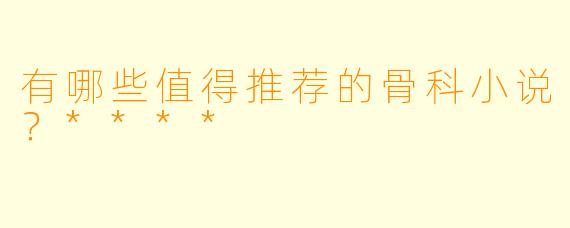 有哪些值得推荐的骨科小说?****