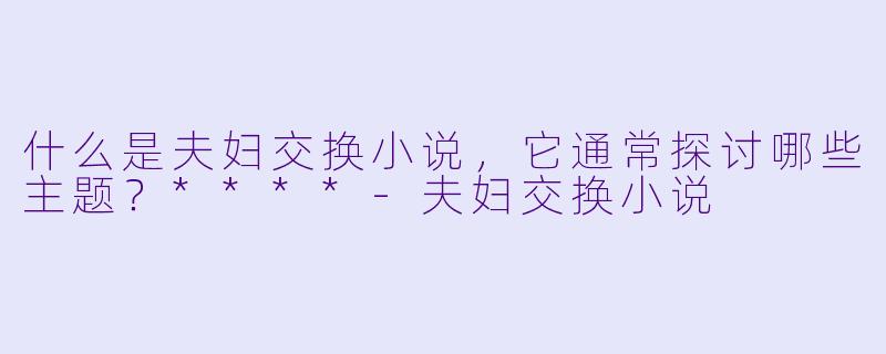 什么是夫妇交换小说,它通常探讨哪些主题?****