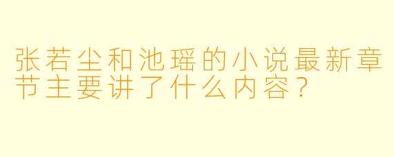 张若尘和池瑶的小说最新章节主要讲了什么内容?