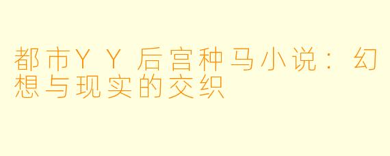 都市YY后宫种马小说:幻想与现实的交织