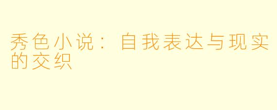 秀色小说：自我表达与现实的交织