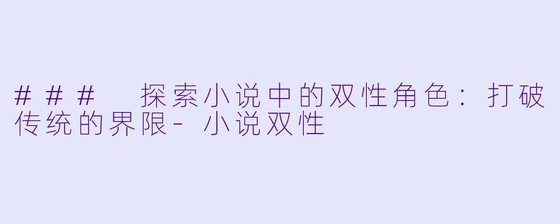 ### 探索小说中的双性角色：打破传统的界限-小说双性
