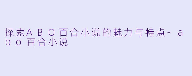探索ABO百合小说的魅力与特点