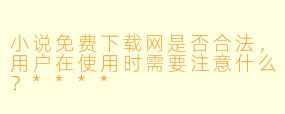 小说免费下载网是否合法,用户在使用时需要注意什么?****