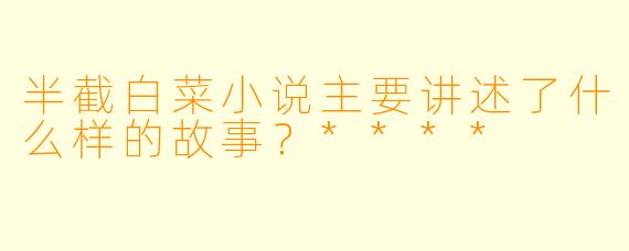 半截白菜小说主要讲述了什么样的故事？****