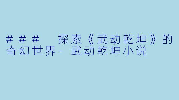 ### 探索《武动乾坤》的奇幻世界-武动乾坤小说