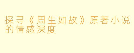 探寻《周生如故》原著小说的情感深度