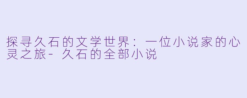 探寻久石的文学世界：一位小说家的心灵之旅-久石的全部小说