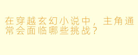 在穿越玄幻小说中，主角通常会面临哪些挑战？