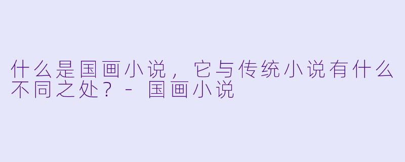 什么是国画小说,它与传统小说有什么不同之处?