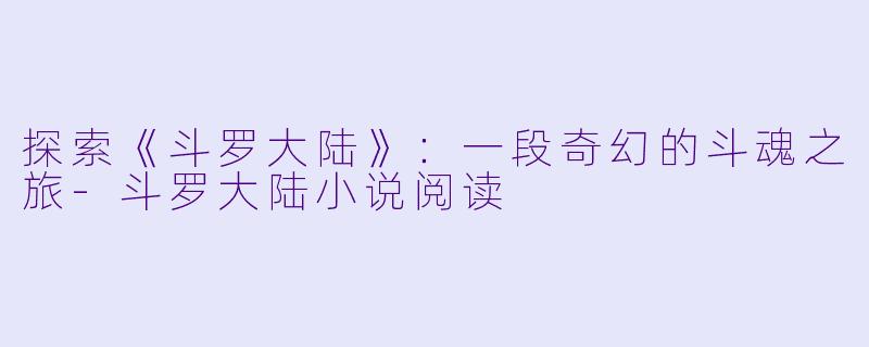 探索《斗罗大陆》：一段奇幻的斗魂之旅-斗罗大陆小说阅读