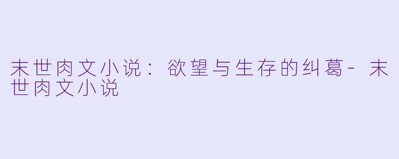末世肉文小说：欲望与生存的纠葛-末世肉文小说