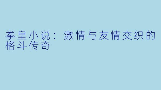 拳皇小说：激情与友情交织的格斗传奇