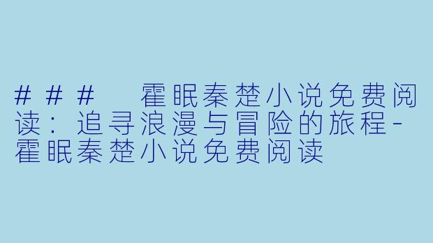 ### 霍眠秦楚小说免费阅读：追寻浪漫与冒险的旅程-霍眠秦楚小说免费阅读