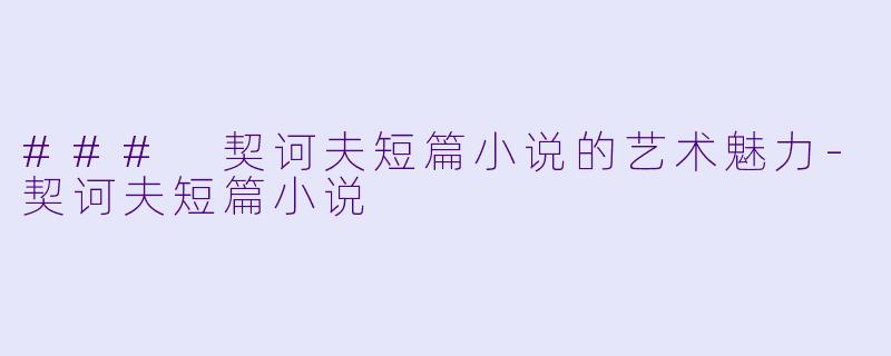 ### 契诃夫短篇小说的艺术魅力-契诃夫短篇小说