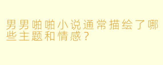 男男啪啪小说通常描绘了哪些主题和情感?
