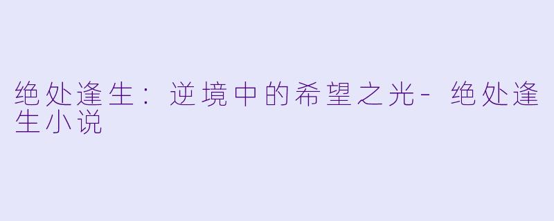 绝处逢生：逆境中的希望之光-绝处逢生小说