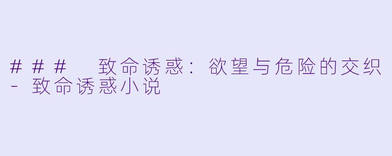 ### 致命诱惑：欲望与危险的交织-致命诱惑小说