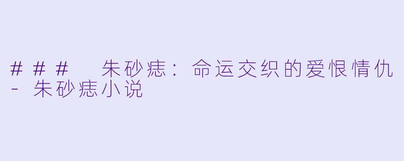 ### 朱砂痣：命运交织的爱恨情仇-朱砂痣小说