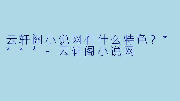 云轩阁小说网有什么特色？****