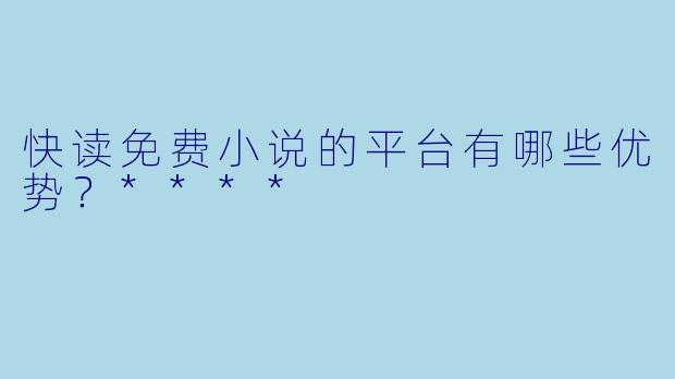 快读免费小说的平台有哪些优势?****