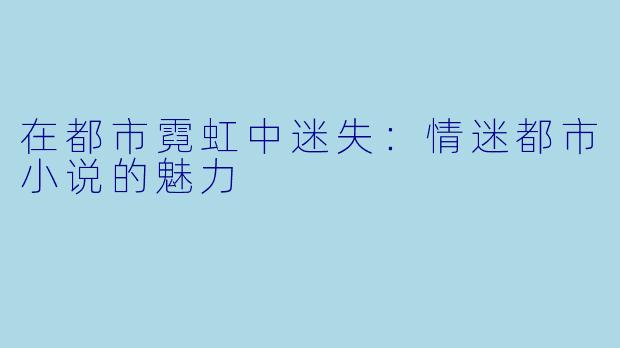 在都市霓虹中迷失:情迷都市小说的魅力