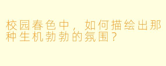 校园春色中,如何描绘出那种生机勃勃的氛围?