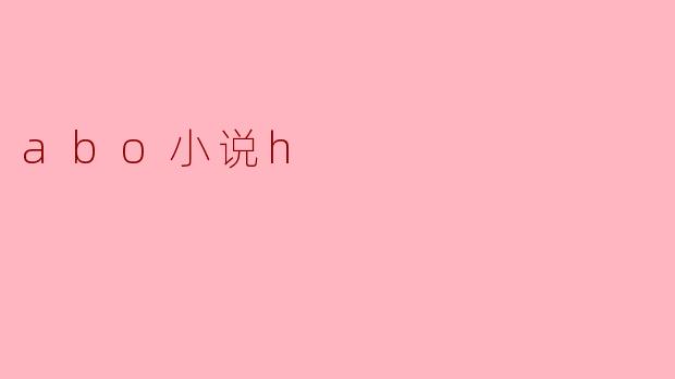 探索ABO小说中的H元素:角色与情感的复杂纠葛