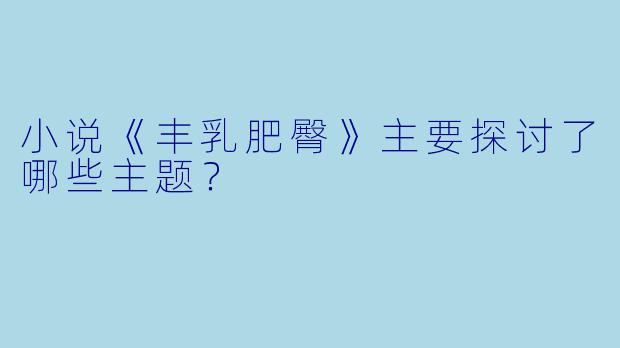 小说《丰乳肥臀》主要探讨了哪些主题？