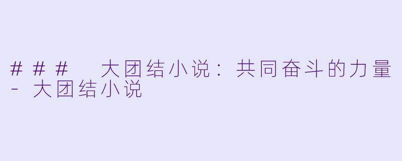 ### 大团结小说：共同奋斗的力量-大团结小说
