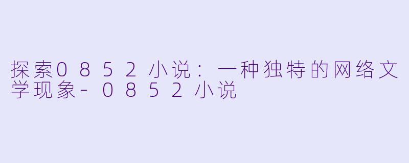 探索0852小说：一种独特的网络文学现象-0852小说