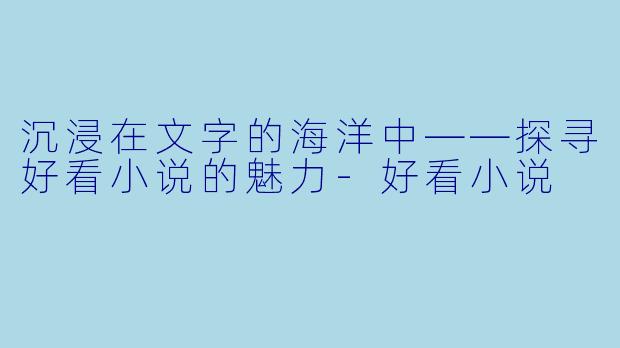 沉浸在文字的海洋中——探寻好看小说的魅力-好看小说