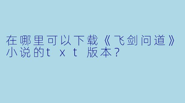 在哪里可以下载《飞剑问道》小说的txt版本？