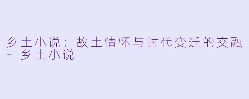 乡土小说：故土情怀与时代变迁的交融-乡土小说