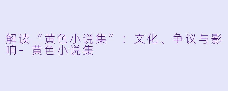解读“黄色小说集”：文化、争议与影响-黄色小说集