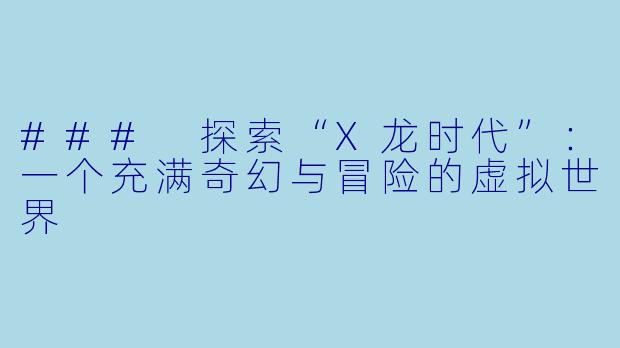 ### 探索“X龙时代”：一个充满奇幻与冒险的虚拟世界