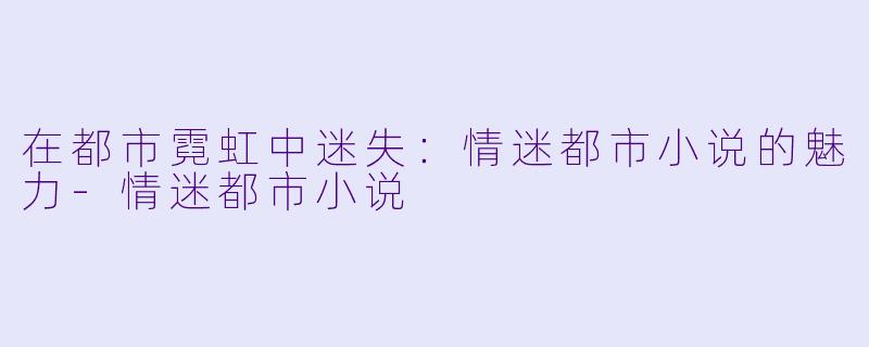 在都市霓虹中迷失：情迷都市小说的魅力-情迷都市小说