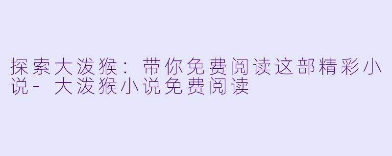 探索大泼猴：带你免费阅读这部精彩小说-大泼猴小说免费阅读