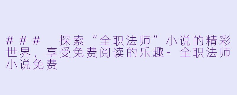 ### 探索“全职法师”小说的精彩世界，享受免费阅读的乐趣-全职法师小说免费