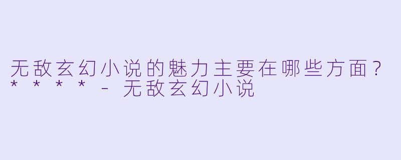 无敌玄幻小说的魅力主要在哪些方面?****