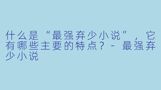 什么是“最强弃少小说”,它有哪些主要的特点?