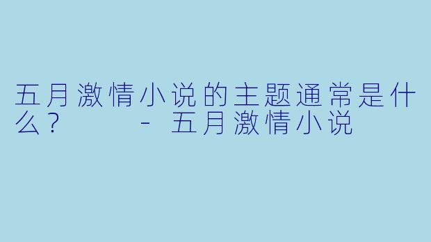 五月激情小说的主题通常是什么？  