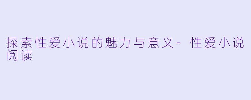 探索性爱小说的魅力与意义-性爱小说阅读